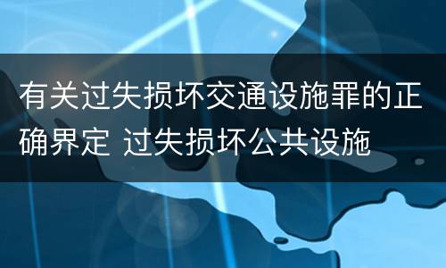 有关过失损坏交通设施罪的正确界定 过失损坏公共设施