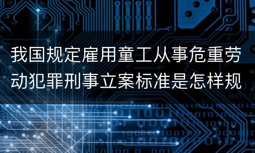 我国规定雇用童工从事危重劳动犯罪刑事立案标准是怎样规定