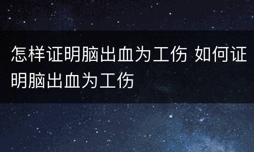 怎样证明脑出血为工伤 如何证明脑出血为工伤