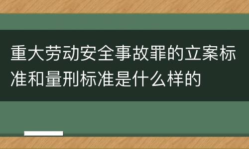 重大劳动安全事故罪的立案标准和量刑标准是什么样的