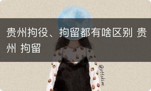 贵州拘役、拘留都有啥区别 贵州 拘留