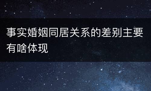 事实婚姻同居关系的差别主要有啥体现