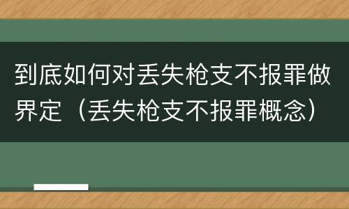 到底如何对丢失枪支不报罪做界定（丢失枪支不报罪概念）
