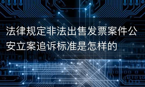 法律规定非法出售发票案件公安立案追诉标准是怎样的