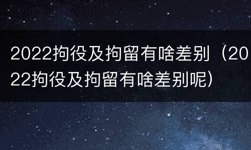 2022拘役及拘留有啥差别（2022拘役及拘留有啥差别呢）