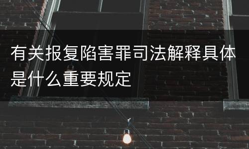 有关报复陷害罪司法解释具体是什么重要规定