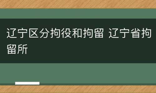 辽宁区分拘役和拘留 辽宁省拘留所
