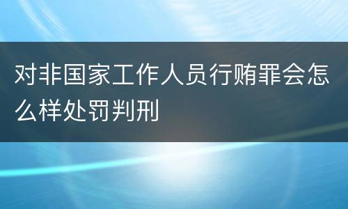 对非国家工作人员行贿罪会怎么样处罚判刑