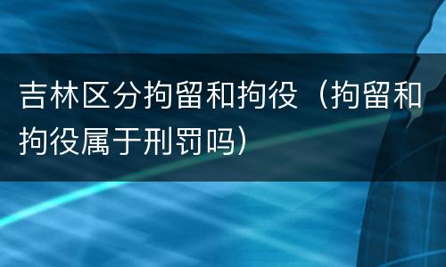 吉林区分拘留和拘役（拘留和拘役属于刑罚吗）