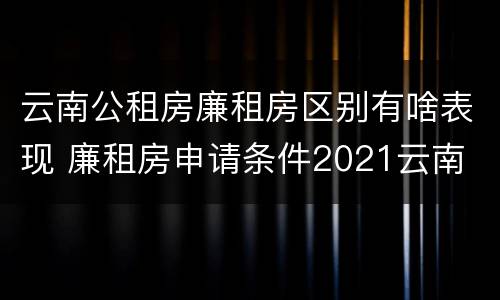 云南公租房廉租房区别有啥表现 廉租房申请条件2021云南