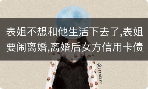 表姐不想和他生活下去了,表姐要闹离婚,离婚后女方信用卡债务男方承担吗