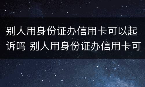 别人用身份证办信用卡可以起诉吗 别人用身份证办信用卡可以起诉吗