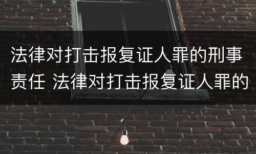 法律对打击报复证人罪的刑事责任 法律对打击报复证人罪的刑事责任有哪些