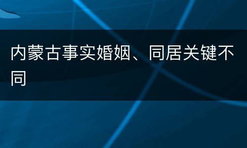 内蒙古事实婚姻、同居关键不同