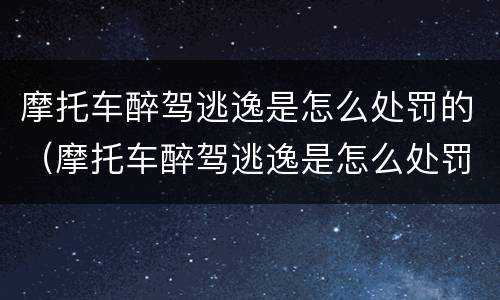 摩托车醉驾逃逸是怎么处罚的（摩托车醉驾逃逸是怎么处罚的呀）