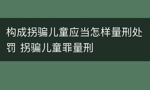 构成拐骗儿童应当怎样量刑处罚 拐骗儿童罪量刑
