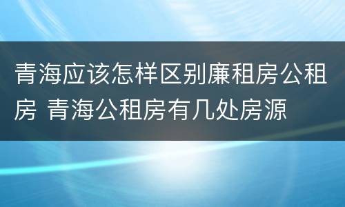 青海应该怎样区别廉租房公租房 青海公租房有几处房源