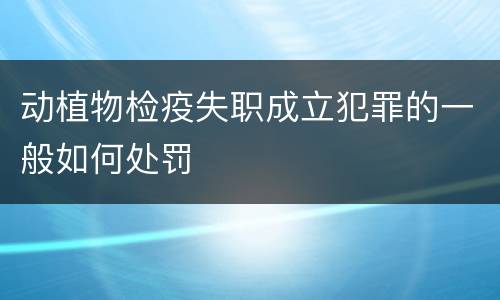 动植物检疫失职成立犯罪的一般如何处罚