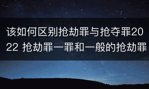 该如何区别抢劫罪与抢夺罪2022 抢劫罪一罪和一般的抢劫罪
