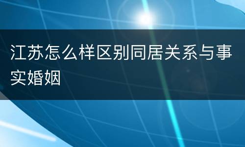 江苏怎么样区别同居关系与事实婚姻