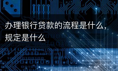 办理银行贷款的流程是什么，规定是什么