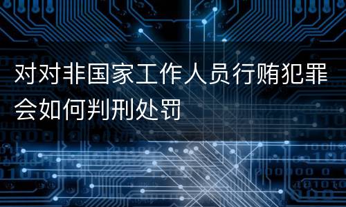 对对非国家工作人员行贿犯罪会如何判刑处罚