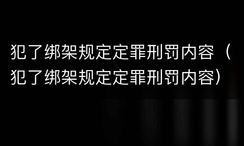 犯了绑架规定定罪刑罚内容（犯了绑架规定定罪刑罚内容）