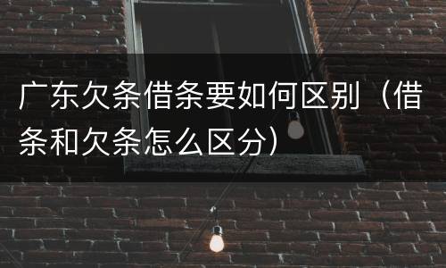 广东欠条借条要如何区别（借条和欠条怎么区分）