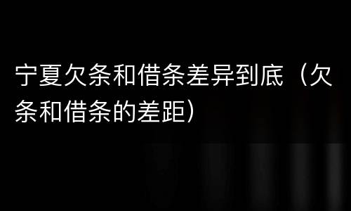 宁夏欠条和借条差异到底（欠条和借条的差距）