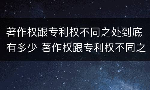 著作权跟专利权不同之处到底有多少 著作权跟专利权不同之处到底有多少种