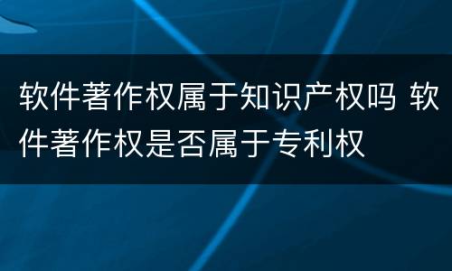 软件著作权属于知识产权吗 软件著作权是否属于专利权