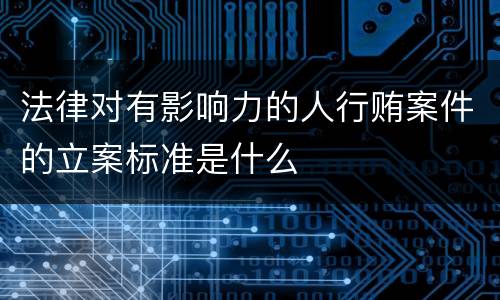 法律对有影响力的人行贿案件的立案标准是什么