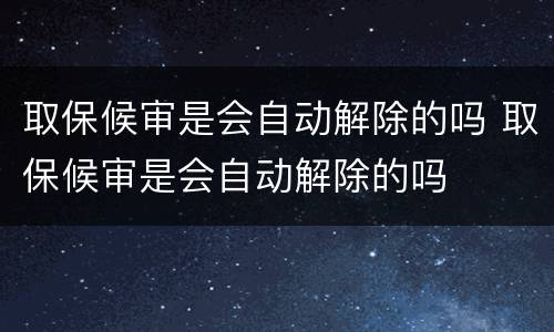 取保候审是会自动解除的吗 取保候审是会自动解除的吗