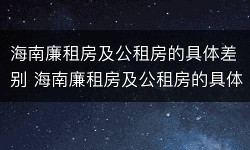 海南廉租房及公租房的具体差别 海南廉租房及公租房的具体差别在哪里