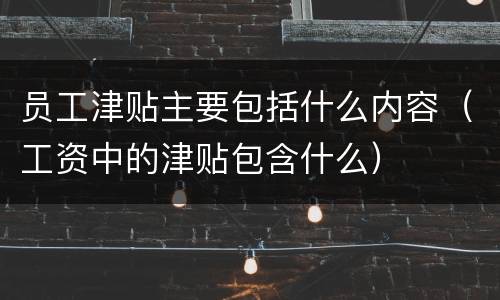 员工津贴主要包括什么内容（工资中的津贴包含什么）