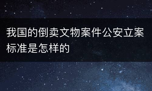 我国的倒卖文物案件公安立案标准是怎样的