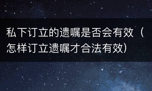 私下订立的遗嘱是否会有效（怎样订立遗嘱才合法有效）