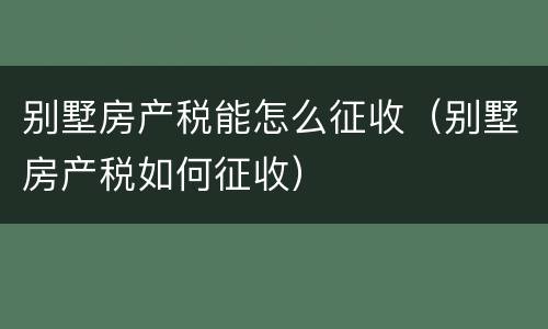 别墅房产税能怎么征收（别墅房产税如何征收）