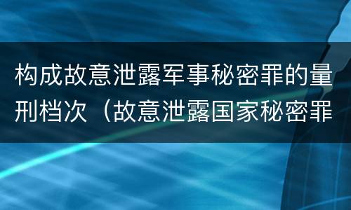 构成故意泄露军事秘密罪的量刑档次（故意泄露国家秘密罪量刑标准）