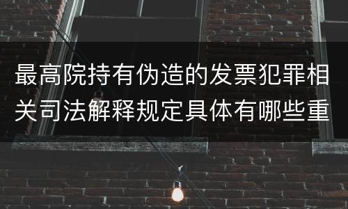 最高院持有伪造的发票犯罪相关司法解释规定具体有哪些重要内容