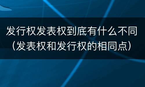 发行权发表权到底有什么不同（发表权和发行权的相同点）