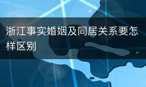 浙江事实婚姻及同居关系要怎样区别
