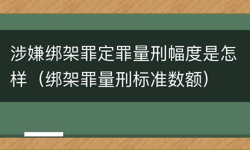 涉嫌绑架罪定罪量刑幅度是怎样（绑架罪量刑标准数额）