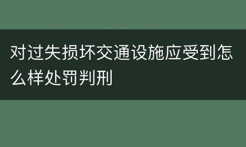 对过失损坏交通设施应受到怎么样处罚判刑