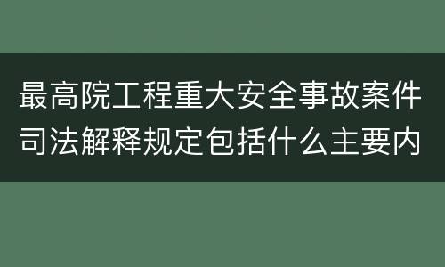 最高院工程重大安全事故案件司法解释规定包括什么主要内容