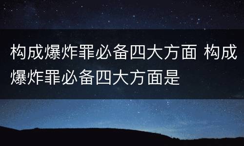 构成爆炸罪必备四大方面 构成爆炸罪必备四大方面是