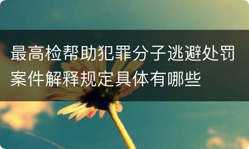 最高检帮助犯罪分子逃避处罚案件解释规定具体有哪些
