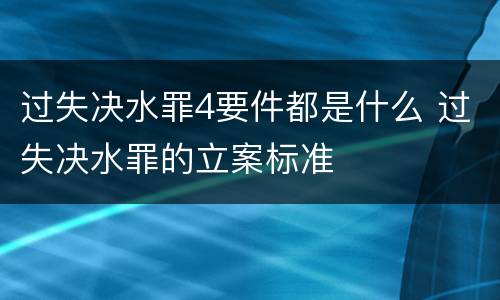 过失决水罪4要件都是什么 过失决水罪的立案标准