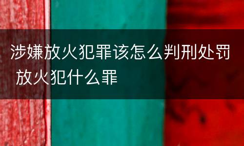 涉嫌放火犯罪该怎么判刑处罚 放火犯什么罪