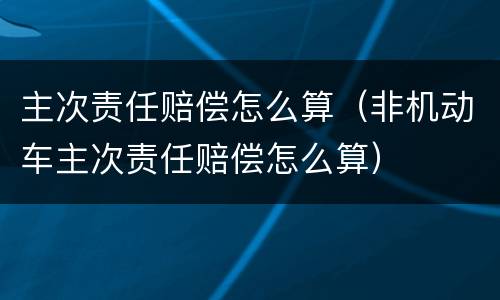 主次责任赔偿怎么算（非机动车主次责任赔偿怎么算）